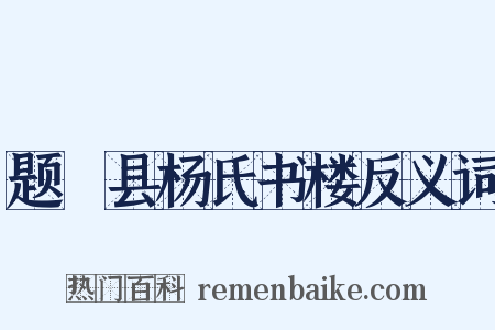 题鄠县杨氏书楼反义词是什么意思的图片